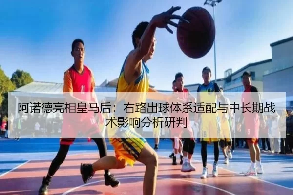 阿诺德亮相皇马后：右路出球体系适配与中长期战术影响分析研判