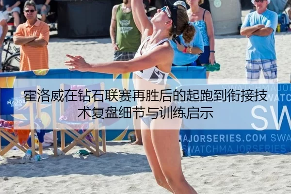 霍洛威在钻石联赛再胜后的起跑到衔接技术复盘细节与训练启示