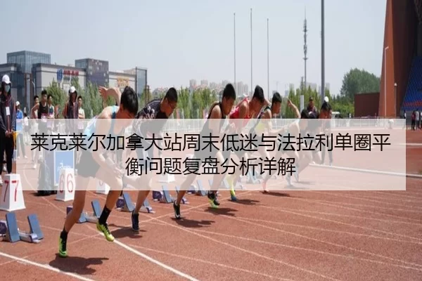 莱克莱尔加拿大站周末低迷与法拉利单圈平衡问题复盘分析详解