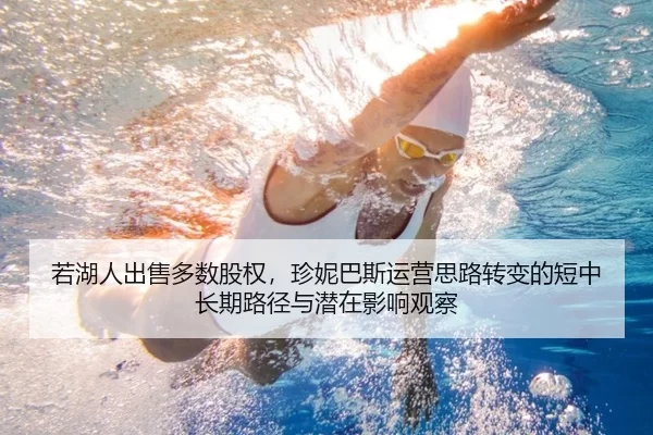 若湖人出售多数股权，珍妮巴斯运营思路转变的短中长期路径与潜在影响观察