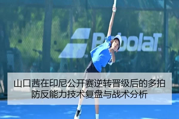 山口茜在印尼公开赛逆转晋级后的多拍防反能力技术复盘与战术分析