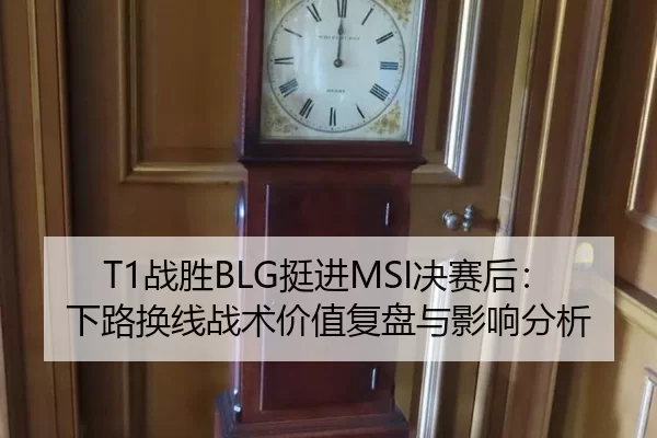 T1战胜BLG挺进MSI决赛后：下路换线战术价值复盘与影响分析