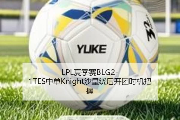 LPL夏季赛BLG2-1TES中单Knight沙皇绕后开团时机把握