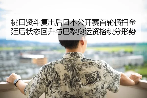 桃田贤斗复出后日本公开赛首轮横扫金廷后状态回升与巴黎奥运资格积分形势