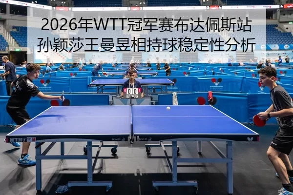 2026年WTT冠军赛布达佩斯站孙颖莎王曼昱相持球稳定性分析